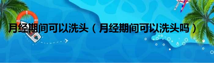 月经期间可以洗头（月经期间可以洗头吗）