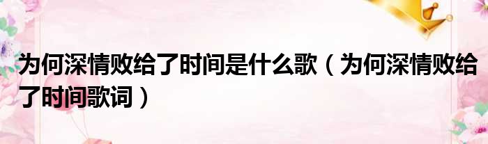 为何深情败给了时间是什么歌（为何深情败给了时间歌词）