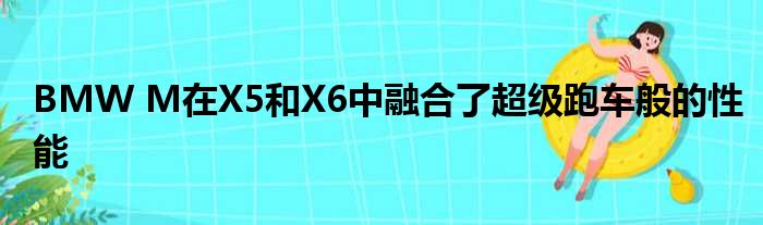 BMW M在X5和X6中融合了超级跑车般的性能