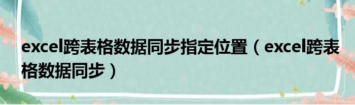 excel跨表格数据同步指定位置（excel跨表格数据同步）