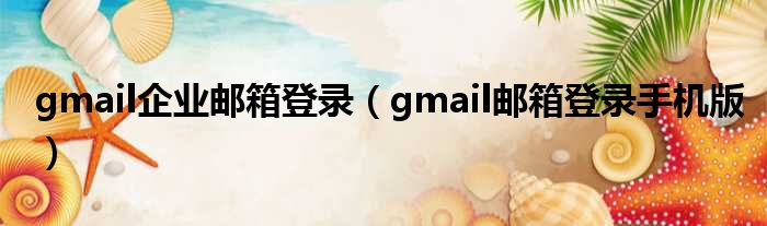 gmail企业邮箱登录（gmail邮箱登录手机版）