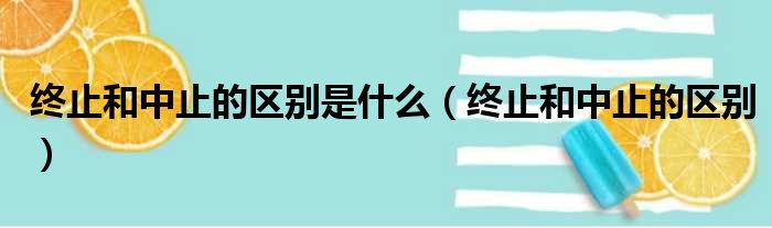 终止和中止的区别是什么（终止和中止的区别）