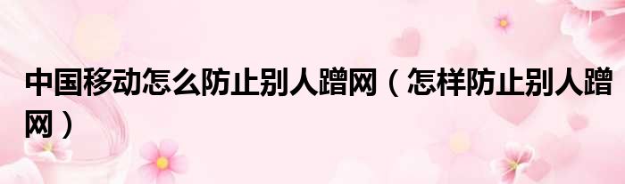 中国移动怎么防止别人蹭网（怎样防止别人蹭网）