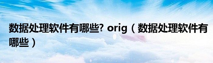 数据处理软件有哪些  orig（数据处理软件有哪些）