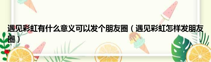 遇见彩虹有什么意义可以发个朋友圈（遇见彩虹怎样发朋友圈）