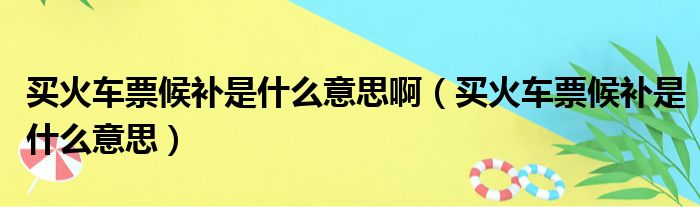 买火车票候补是什么意思啊（买火车票候补是什么意思）