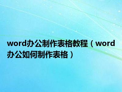 word办公制作表格教程（word办公如何制作表格）