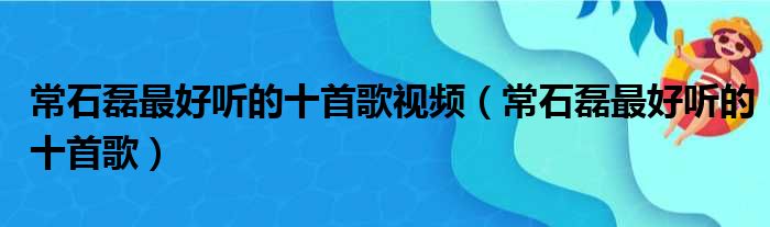 常石磊最好听的十首歌视频（常石磊最好听的十首歌）