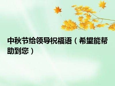 中秋节给领导祝福语（希望能帮助到您）