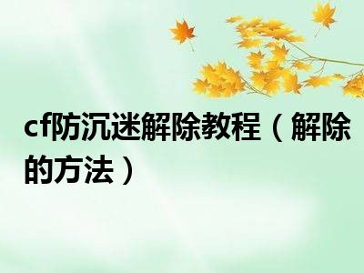 cf防沉迷解除教程（解除的方法）