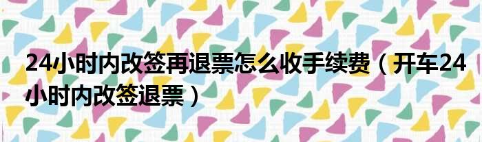 24小时内改签再退票怎么收手续费（开车24小时内改签退票）