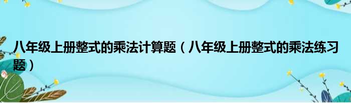 八年级上册整式的乘法计算题（八年级上册整式的乘法练习题）