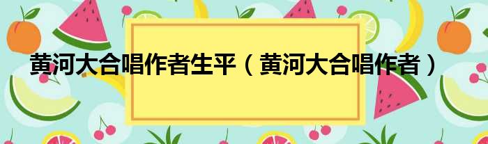 黄河大合唱作者生平（黄河大合唱作者）