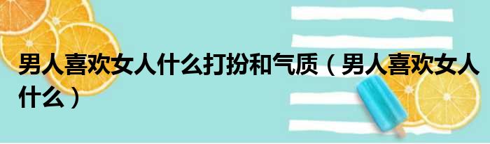 男人喜欢女人什么打扮和气质（男人喜欢女人什么）