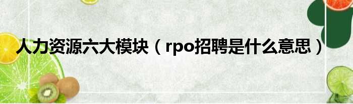 人力资源六大模块（rpo招聘是什么意思）