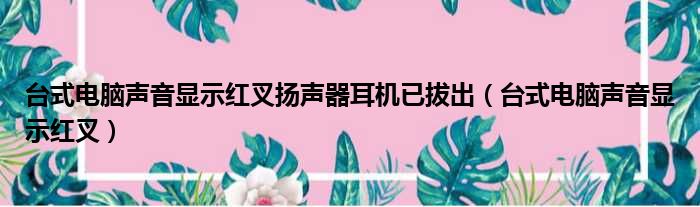 台式电脑声音显示红叉扬声器耳机已拔出（台式电脑声音显示红叉）