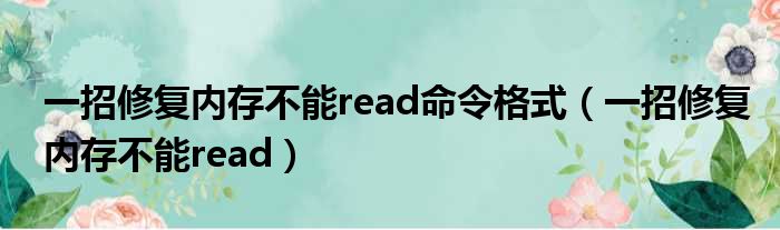 一招修复内存不能read命令格式（一招修复内存不能read）