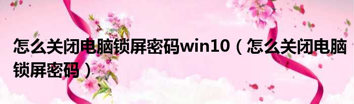 怎么关闭电脑锁屏密码win10（怎么关闭电脑锁屏密码）