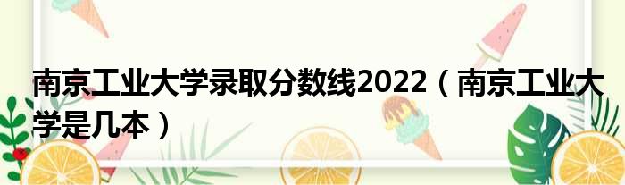 南京工业大学录取分数线2022（南京工业大学是几本）