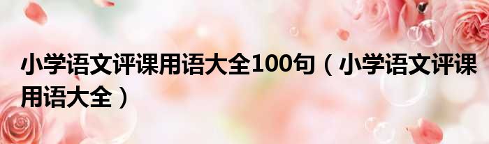 小学语文评课用语大全100句（小学语文评课用语大全）