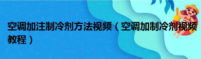 空调加注制冷剂方法视频（空调加制冷剂视频教程）