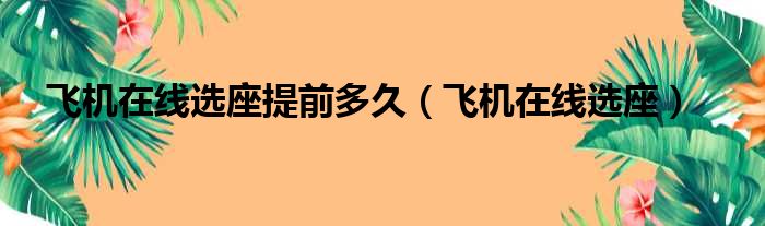 飞机在线选座提前多久（飞机在线选座）