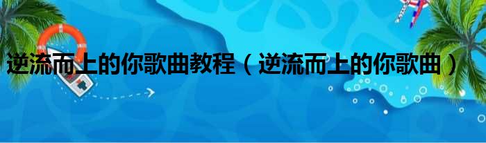 逆流而上的你歌曲教程（逆流而上的你歌曲）