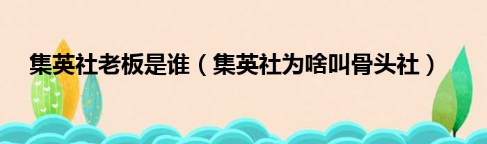 集英社老板是谁（集英社为啥叫骨头社）