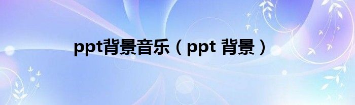 ppt背景音乐（ppt 背景）