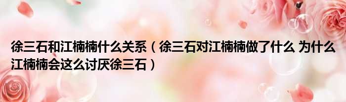 徐三石和江楠楠什么关系（徐三石对江楠楠做了什么 为什么江楠楠会这么讨厌徐三石）