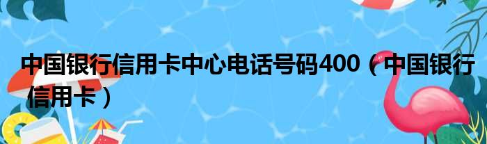 中国银行信用卡中心电话号码400（中国银行 信用卡）