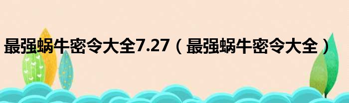 最强蜗牛密令大全7.27（最强蜗牛密令大全）