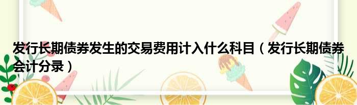 发行长期债券发生的交易费用计入什么科目（发行长期债券会计分录）