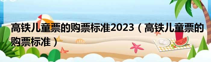 高铁儿童票的购票标准2023（高铁儿童票的购票标准）