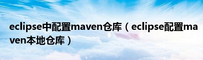 eclipse中配置maven仓库（eclipse配置maven本地仓库）