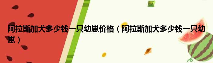 阿拉斯加犬多少钱一只幼崽价格（阿拉斯加犬多少钱一只幼崽）