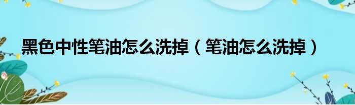 黑色中性笔油怎么洗掉（笔油怎么洗掉）