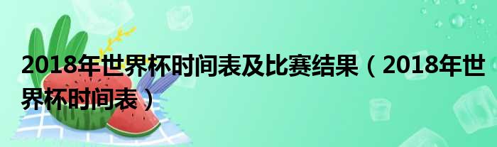 2018年世界杯时间表及比赛结果（2018年世界杯时间表）