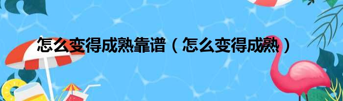 怎么变得成熟靠谱（怎么变得成熟）