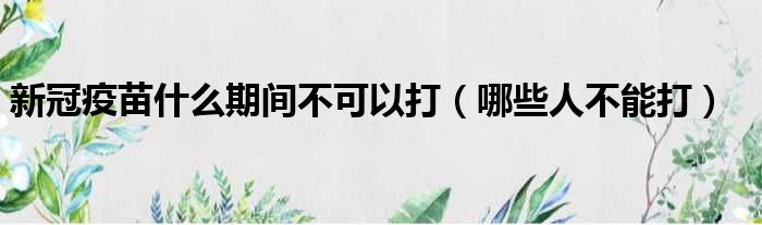 新冠疫苗什么期间不可以打（哪些人不能打）