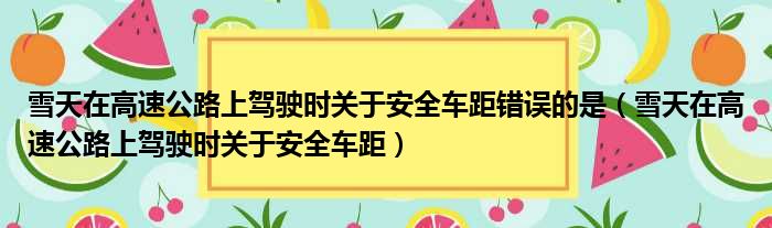 雪天在高速公路上驾驶时关于安全车距错误的是（雪天在高速公路上驾驶时关于安全车距）