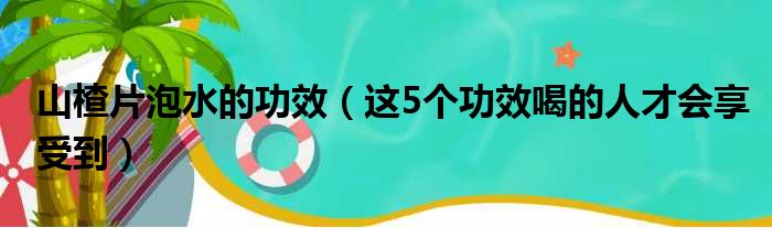 山楂片泡水的功效（这5个功效喝的人才会享受到）