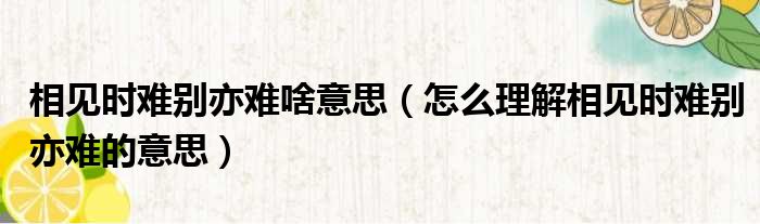 相见时难别亦难啥意思（怎么理解相见时难别亦难的意思）