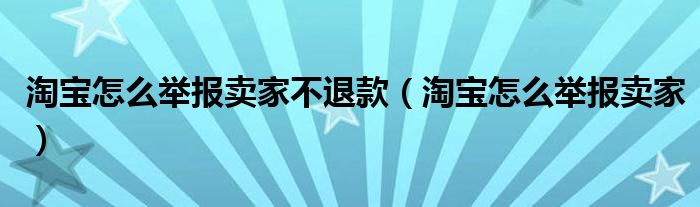 淘宝怎么举报卖家不退款（淘宝怎么举报卖家）