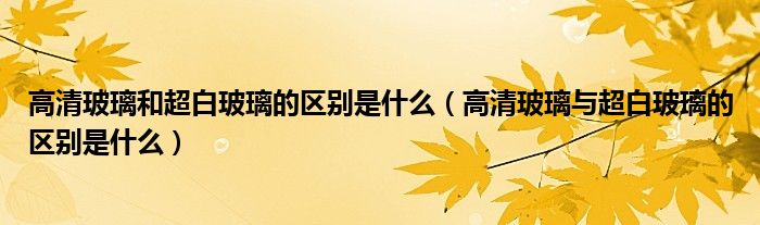 高清玻璃和超白玻璃的区别是什么（高清玻璃与超白玻璃的区别是什么）