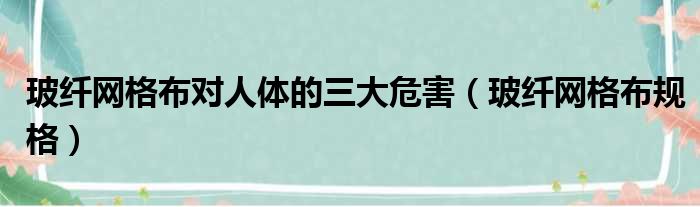 玻纤网格布对人体的三大危害（玻纤网格布规格）