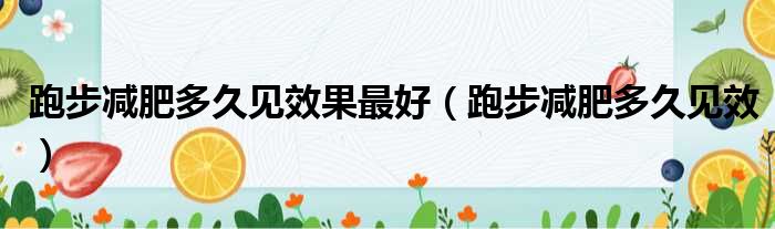 跑步减肥多久见效果最好（跑步减肥多久见效）