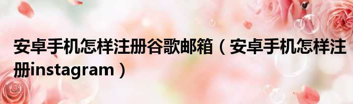 安卓手机怎样注册谷歌邮箱（安卓手机怎样注册instagram）