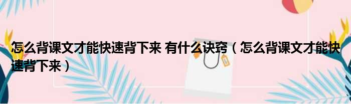 怎么背课文才能快速背下来 有什么诀窍（怎么背课文才能快速背下来）