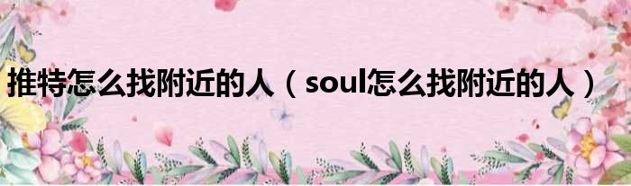 推特怎么找附近的人（soul怎么找附近的人）